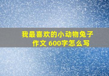 我最喜欢的小动物兔子作文 600字怎么写